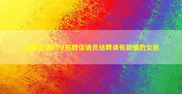 湘潭夜场KTV招聘促销员结聘请有颜值的女孩
